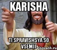 Karisha ti spravishsya so vsem))