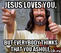 Jesus loves you, But everybody thinks that you ashole.