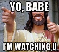 Yo, babe I'm watching u