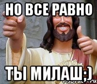 Но все равно Ты милаш;)