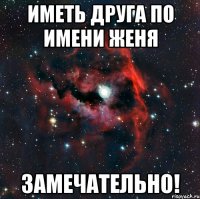 иметь друга по имени Женя замечательно!