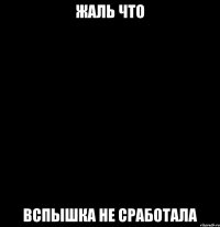 Жаль что вспышка не сработала