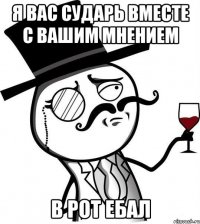 Я вас сударь вместе с вашим мнением в рот ебал