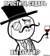 простите, сударь вы тут б*я!?