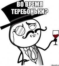 во время теребоньки? 