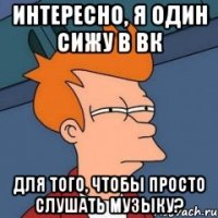 интересно, я один сижу в вк для того, чтобы просто слушать музыку?