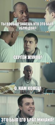 Ты вообще знаешь кто это был, ублюдок? Сергей Жуков! О, нам конец! Это был его брат Михаил!