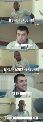 я вже не хворий ні ще хворий а коли буду не хворий АХ ТИ КЛОУН!! ти невиліковний ХІХІ