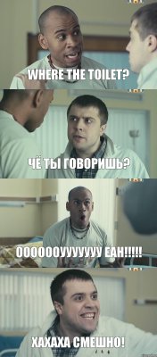 where the toilet? чё ты говоришь? ооооооууууууу eah!!!!! хахаха смешно!