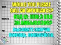Would you please call an ambulance? вуд ю: пли:з кол эн амбьюлэнс? Вызовите скорую помощь, пожалуйста.