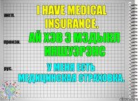 I have medical insurance. ай хэв э мэдыкл иншуэрэнс У меня есть медицинская страховка.