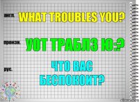 What troubles you? уот траблз ю:? Что Вас беспокоит?