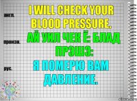 I will check your blood pressure. ай уил чек ё: блад прэшэ: Я померю Вам давление.