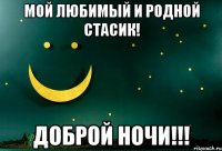 МОЙ ЛЮБИМЫЙ И РОДНОЙ СТАСИК! ДОБРОЙ НОЧИ!!!