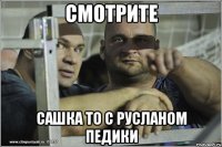 СМОТРИТЕ САШКА ТО С РУСЛАНОМ ПЕДИКИ