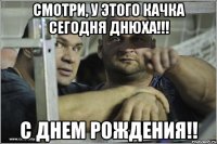 Смотри, у этого качка сегодня днюха!!! С Днем Рождения!!