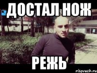 Достал нож режь