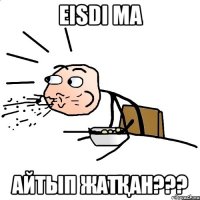 EISDI ма айтып жатқан???