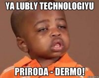 YA LUBLY TECHNOLOGIYU PRIRODA - DERMO!