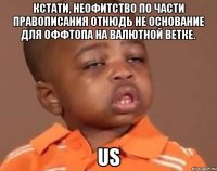 Кстати, неофитство по части правописания отнюдь не основание для оффтопа на валютной ветке. US