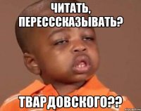 Читать, пересссказывать? Твардовского??