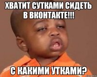 Хватит сутками сидеть в вконтакте!!! с какими утками?