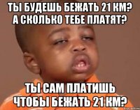 Ты будешь бежать 21 км? а сколько тебе платят? Ты сам платишь чтобы бежать 21 км?