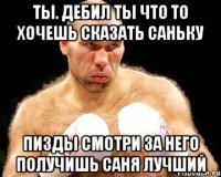 Ты. дебил ты что то хочешь сказать саньку пизды смотри за него получишь САНЯ ЛУЧШИЙ