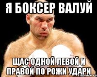 я боксер валуй щас одной левой и правой по рожи удари