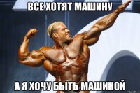 ВСЕ ХОТЯТ МАШИНУ А Я ХОЧУ БЫТЬ МАШИНОЙ