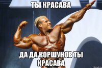 ты красава да да КОРШУНОВ ты красава