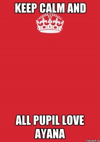 KEEP CALM AND ALL PUPIL LOVE AYANA