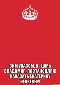  Сим указом, Я - Царь Владимир, постановляю наказать Екатерину Игоревну!