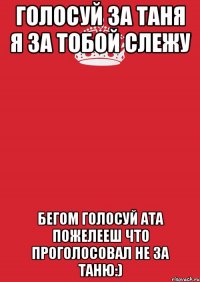 голосуй за Таня я за тобой слежу бегом голосуй ата пожелееш что проголосовал не за Таню:)