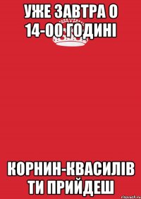 уже завтра о 14-00 годині корнин-квасилів ти прийдеш