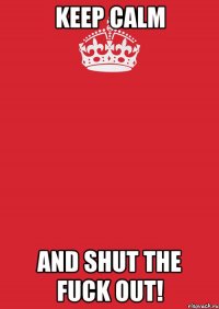 keep calm and shut the fuck out!