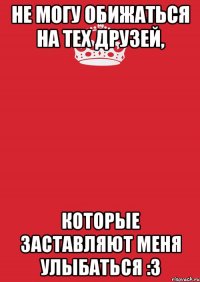 не могу обижаться на тех друзей, которые заставляют меня улыбаться :з