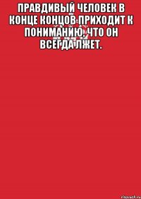 Правдивый человек в конце концов приходит к пониманию, что он всегда лжет. 