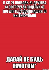 1) СП 2) Любовь 3) Дружба 4) Встречу 5) Поцелуй 6) Погулять 7) Обнимашки 8) Быть с тобой давай не будь жмотом*