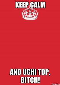 Keep calm and uchi TDP, bitch!