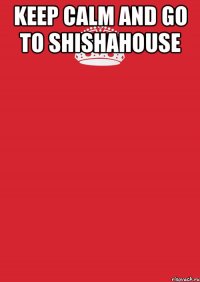 Keep calm And Go To ShishaHouse 