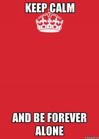 KEEP CALM AND BE FOREVER ALONE