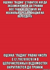 Оценка "ладно" ставится, когда экзаменуемый до тройки всё-таки не дотянул, но несколько раз приходил на пересдачу. Оценка "ладно" равна числу e (2,718281828) и в целочисленных ведомостях округляется до тройки.