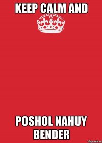 KEEP CALM AND POSHOL NAHUY BENDER