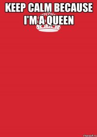 KEEP CALM BECAUSE I'M A QUEEN 