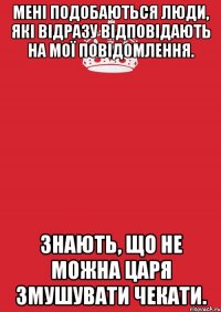 Мені подобаються люди, які відразу відповідають на мої повідомлення. Знають, що не можна царя змушувати чекати.