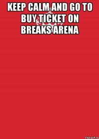 KEEP CALM AND GO TO BUY TICKET ON BREAKS ARENA 