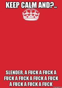 Keep Calm AND?.. SLENDER, A FUCK A FUCK A FUCK A FUCK A FUCK A FUCK A FUCK A FUCK A FUCK