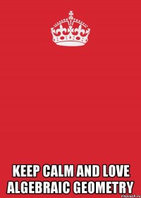  KEEP CALM AND LOVE ALGEBRAIC GEOMETRY