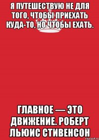 Я путешествую не для того, чтобы приехать куда-то, но чтобы ехать. Главное — это движение. Роберт Льюис Стивенсон